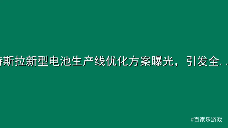 特斯拉新型电池生产线优化方案曝光，引发全球制造业关注
