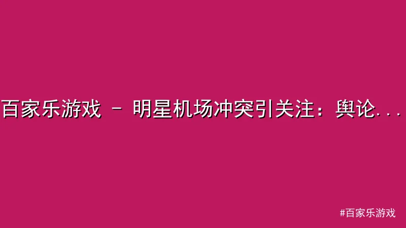 百家乐游戏 - 百家乐游戏 - 明星机场冲突引关注：舆论热议公平与秩序 配图1