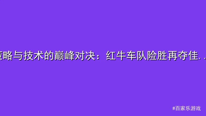 百家乐游戏 - 策略与技术的巅峰对决：红牛车队险胜再夺佳绩 配图1