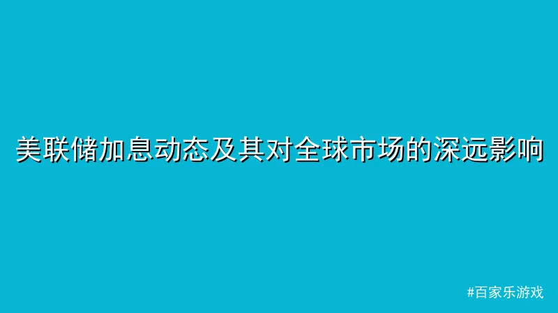 百家乐游戏 - 美联储加息动态及其对全球市场的深远影响 配图1